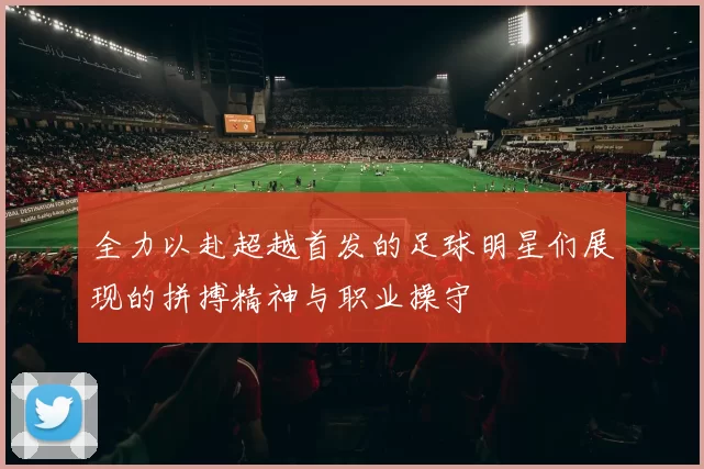 全力以赴超越首发的足球明星们展现的拼搏精神与职业操守