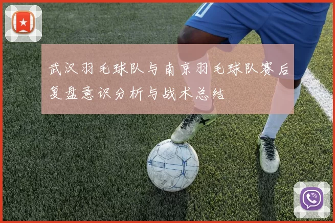 武汉羽毛球队与南京羽毛球队赛后复盘意识分析与战术总结