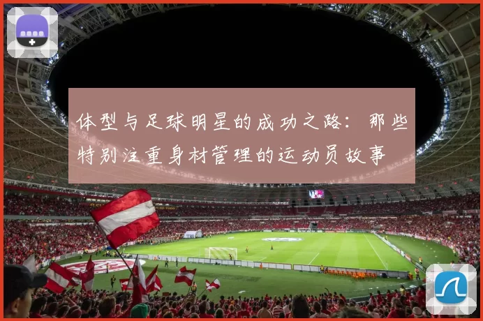 体型与足球明星的成功之路：那些特别注重身材管理的运动员故事