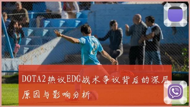DOTA2热议EDG战术争议背后的深层原因与影响分析
