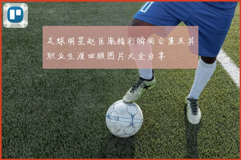 足球明星赵匡胤精彩瞬间合集及其职业生涯回顾图片大全分享