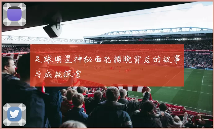 足球明星神秘面孔揭晓背后的故事与成就探索