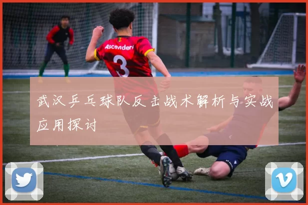 武汉乒乓球队反击战术解析与实战应用探讨