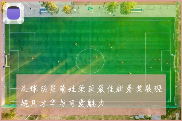 足球明星萌娃荣获最佳新秀奖展现超凡才华与可爱魅力