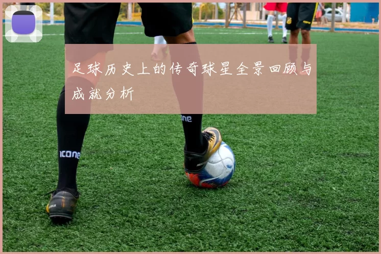 足球历史上的传奇球星全景回顾与成就分析
