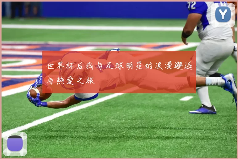 世界杯后我与足球明星的浪漫邂逅与热爱之旅