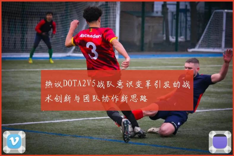 热议DOTA2V5战队意识变革引发的战术创新与团队协作新思路