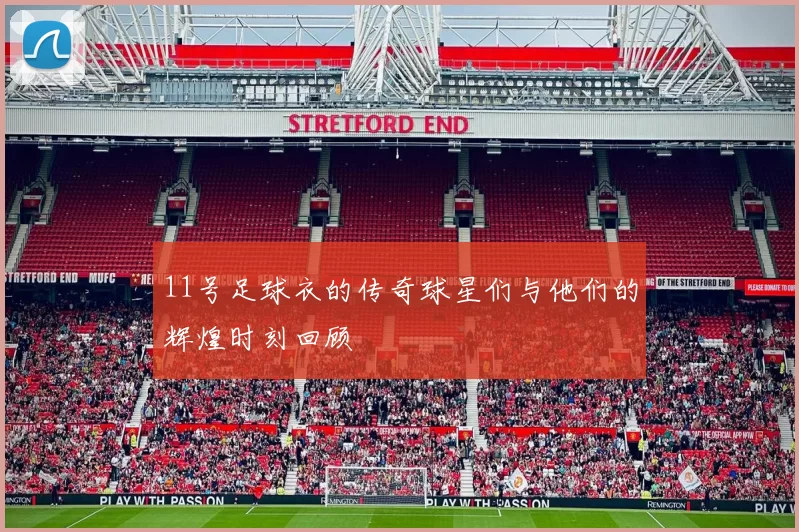 11号足球衣的传奇球星们与他们的辉煌时刻回顾