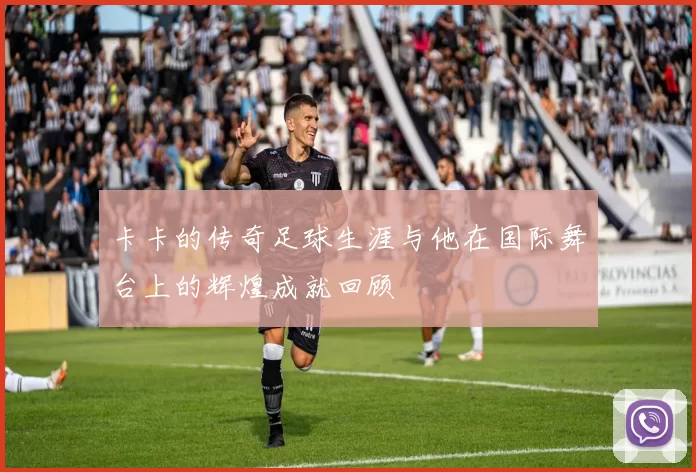 卡卡的传奇足球生涯与他在国际舞台上的辉煌成就回顾
