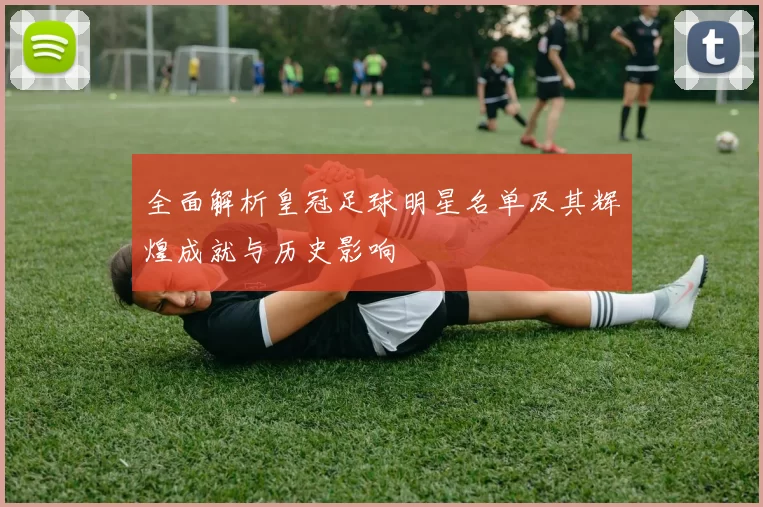 全面解析皇冠足球明星名单及其辉煌成就与历史影响