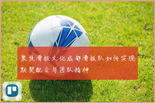 聚焦滑板文化成都滑板队如何实现默契配合与团队精神