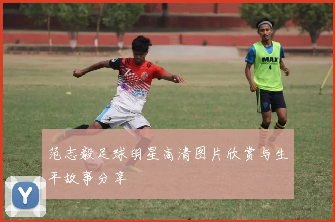 范志毅足球明星高清图片欣赏与生平故事分享