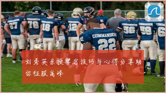 刘秀英亲授攀岩技巧与心得分享助你征服高峰